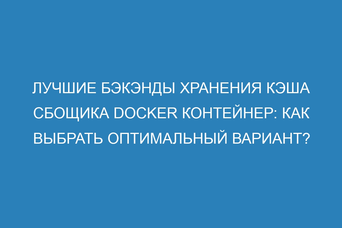 Лучшие бэкэнды хранения кэша сбощика Docker контейнер: как выбрать оптимальный вариант?