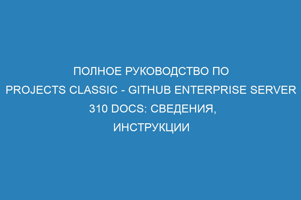 Полное руководство по projects classic - GitHub Enterprise Server 310 Docs: сведения, инструкции