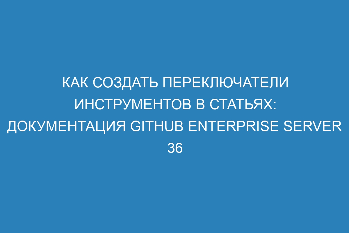 Как создать переключатели инструментов в статьях: документация GitHub Enterprise Server 36