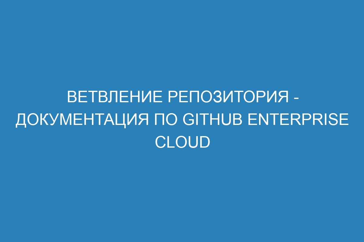 Ветвление репозитория - документация по GitHub Enterprise Cloud