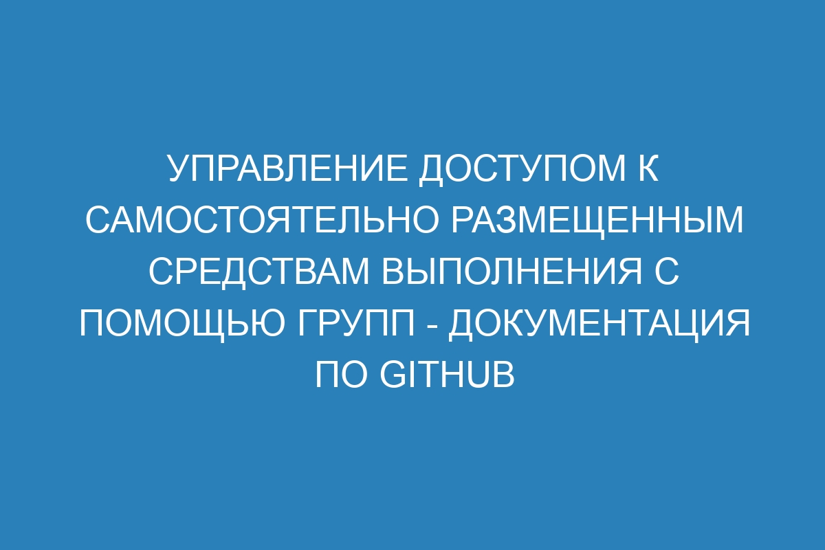 Управление доступом к самостоятельно размещенным средствам выполнения с помощью групп - Документация по GitHub