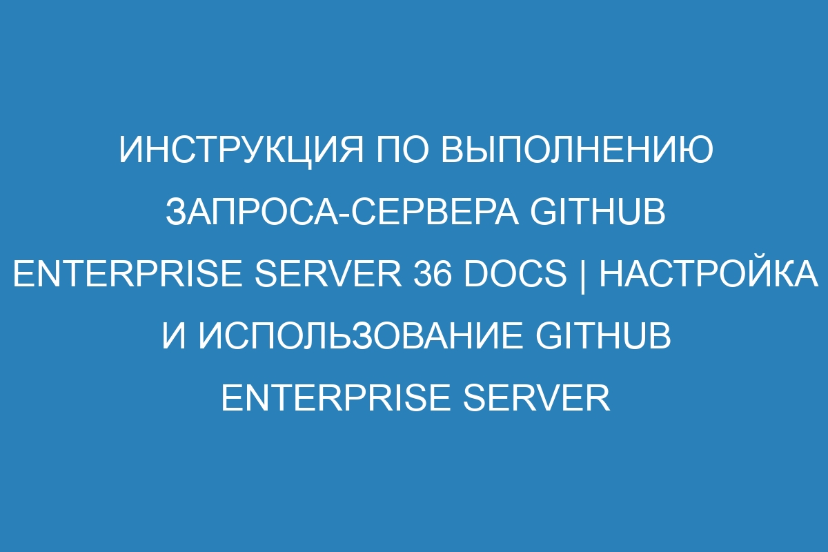 Инструкция по выполнению запроса-сервера GitHub Enterprise Server 36 Docs | Настройка и использование GitHub Enterprise Server