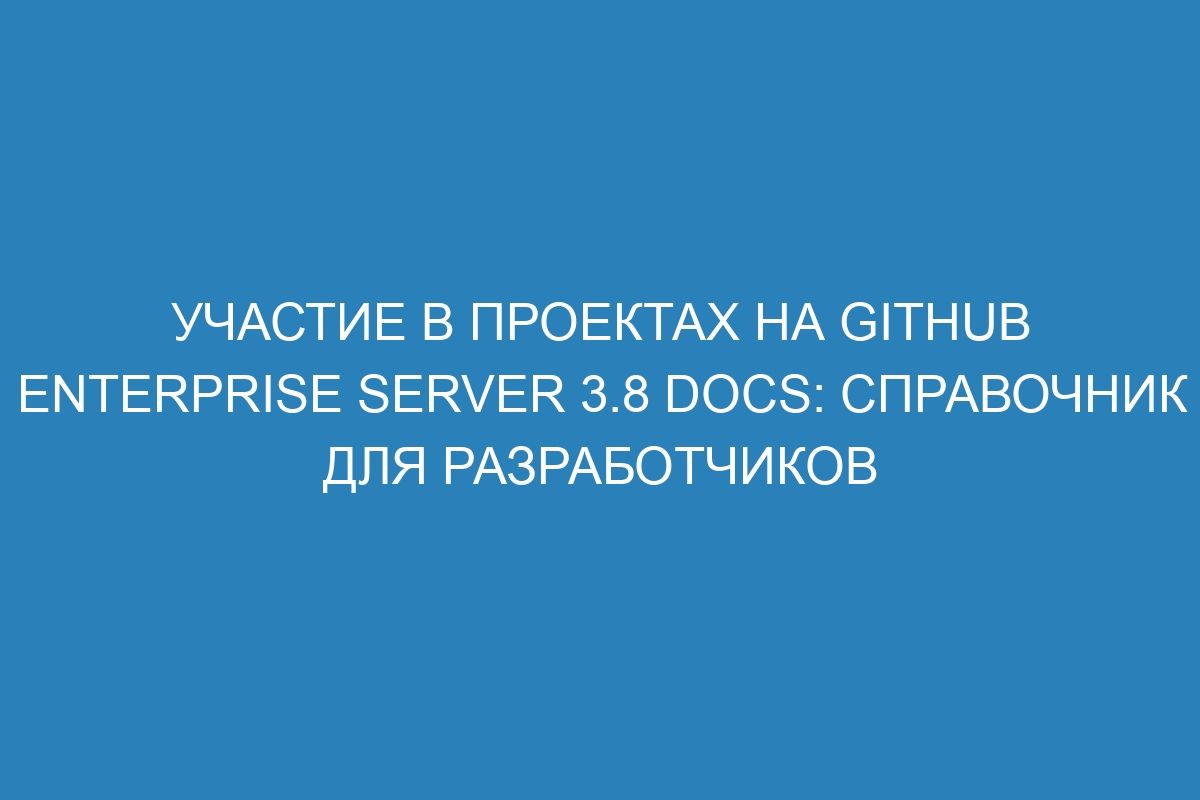 Участие в проектах на GitHub Enterprise Server 3.8 Docs: справочник для разработчиков