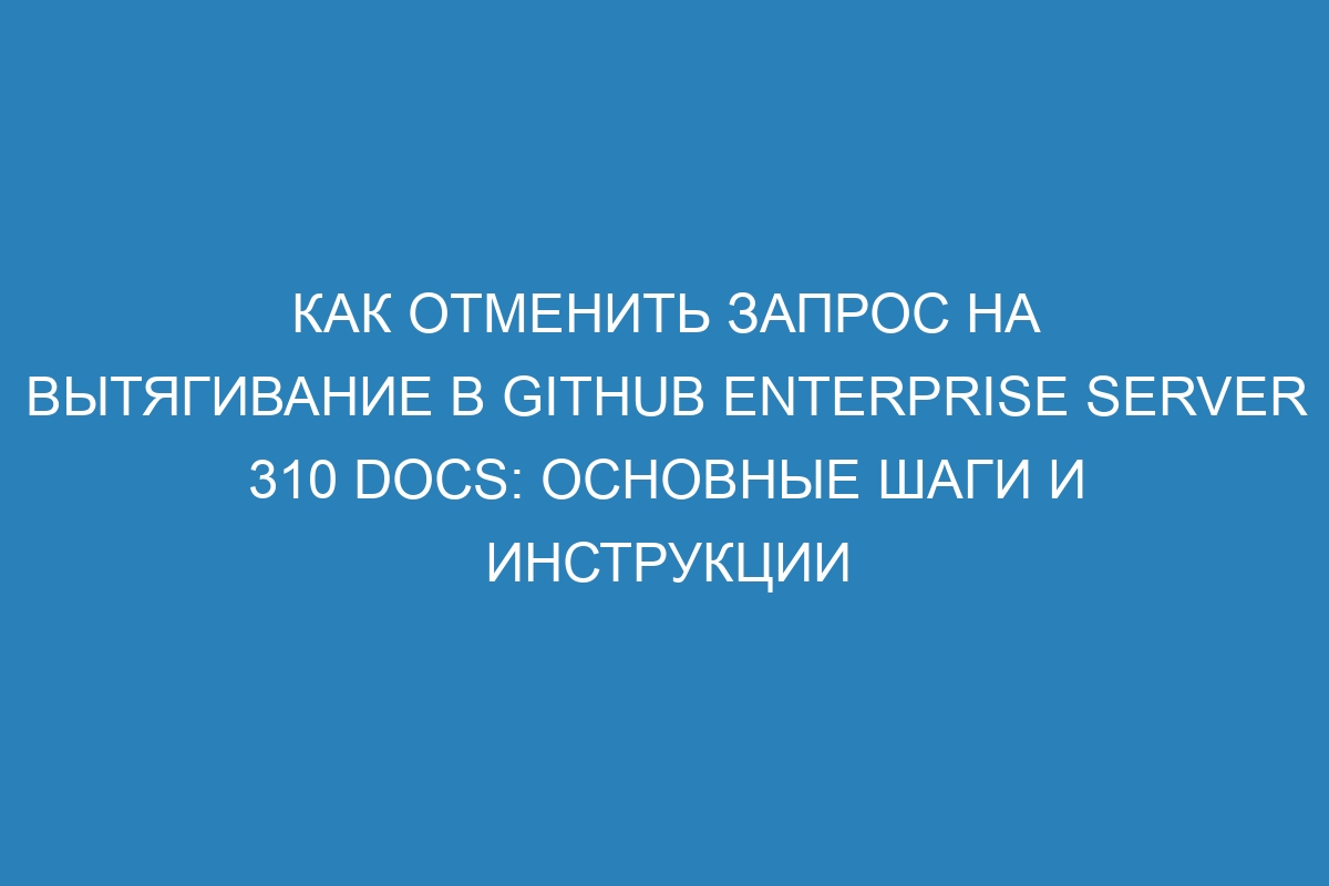 Как отменить запрос на вытягивание в GitHub Enterprise Server 310 Docs: основные шаги и инструкции