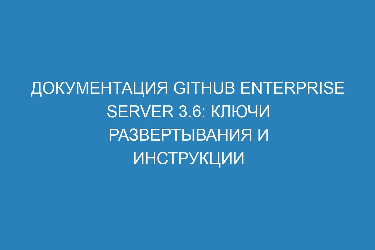 Документация GitHub Enterprise Server 3.6: ключи развертывания и инструкции