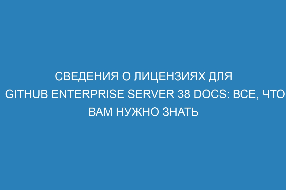 Сведения о лицензиях для GitHub Enterprise Server 38 Docs: все, что вам нужно знать