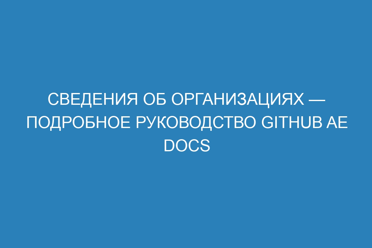 Сведения об организациях — подробное руководство GitHub AE Docs