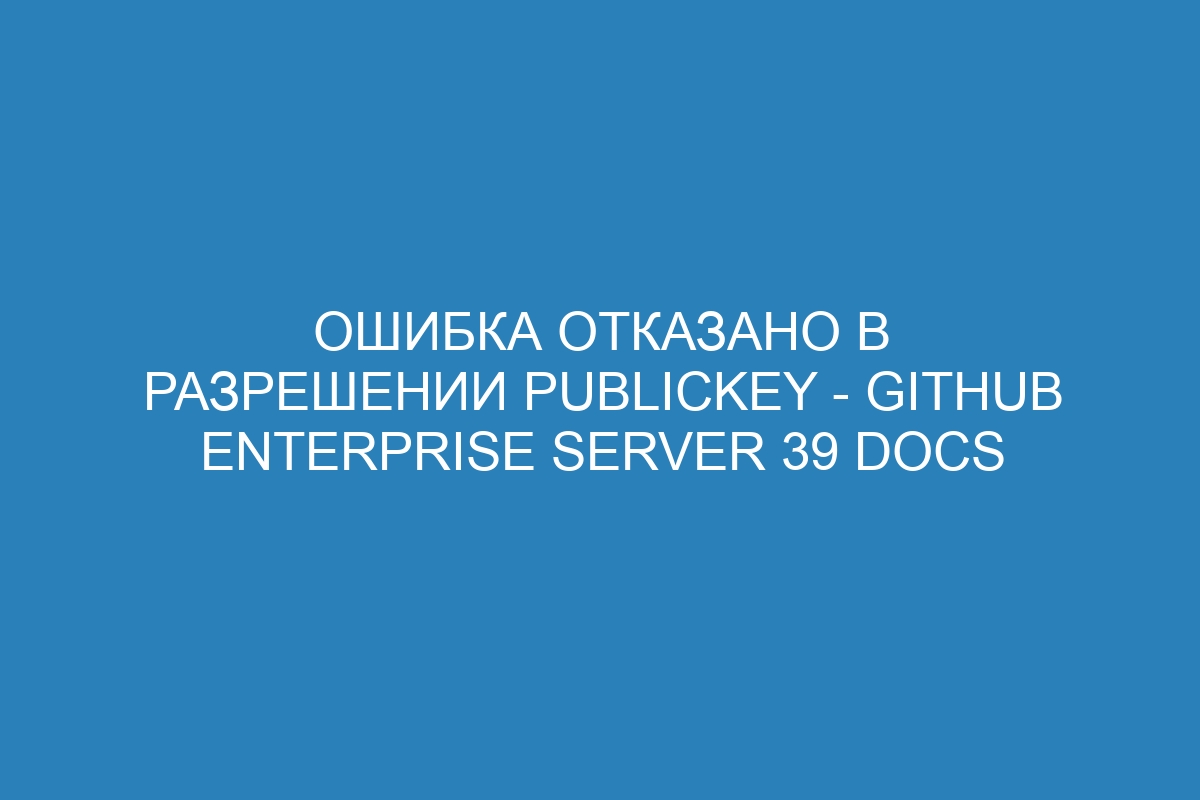 Ошибка отказано в разрешении publickey - GitHub Enterprise Server 39 Docs