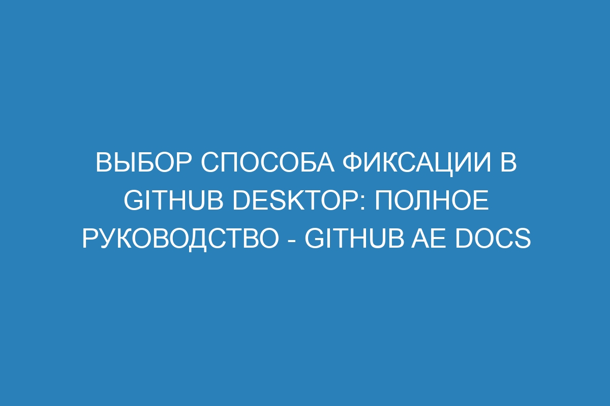 Выбор способа фиксации в GitHub Desktop: полное руководство - GitHub AE Docs