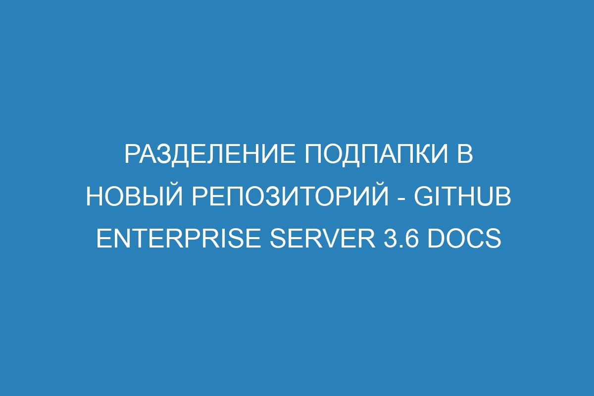 Разделение подпапки в новый репозиторий - GitHub Enterprise Server 3.6 Docs