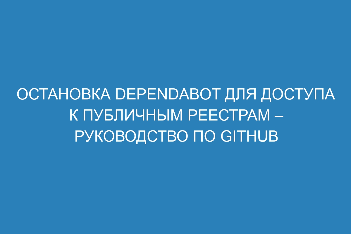 Остановка Dependabot для доступа к публичным реестрам – руководство по GitHub