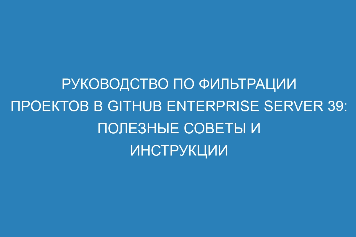 Руководство по фильтрации проектов в GitHub Enterprise Server 39: полезные советы и инструкции