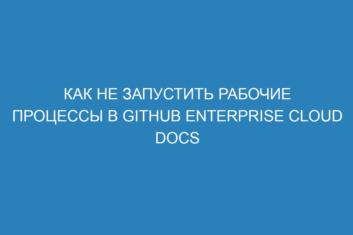 Как не запустить рабочие процессы в GitHub Enterprise Cloud Docs