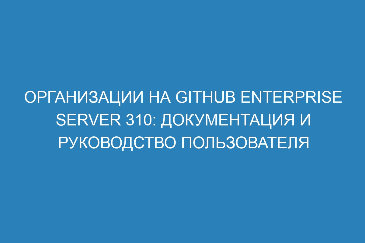 Организации на GitHub Enterprise Server 310: документация и руководство пользователя