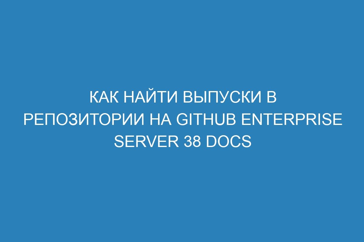 Как найти выпуски в репозитории на GitHub Enterprise Server 38 Docs