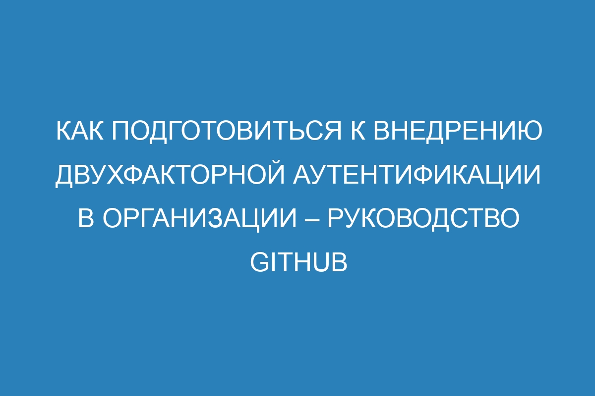 Как подготовиться к внедрению двухфакторной аутентификации в организации – Руководство GitHub