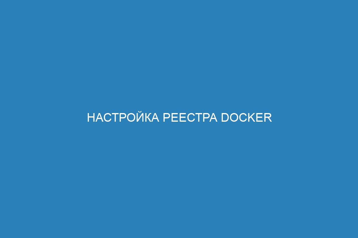 Настройка реестра Docker контейнер: полезные инструкции и советы