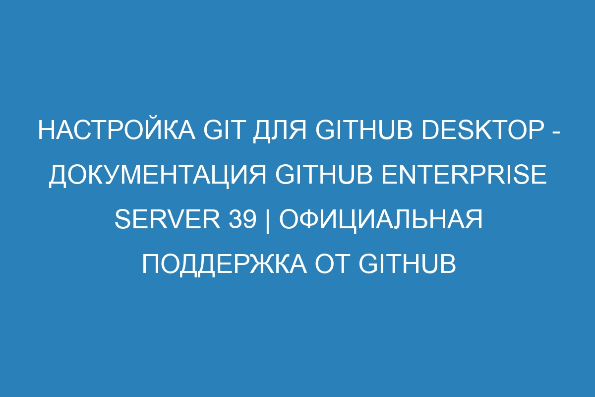 Настройка Git для GitHub Desktop - Документация GitHub Enterprise Server 39 | Официальная поддержка от GitHub