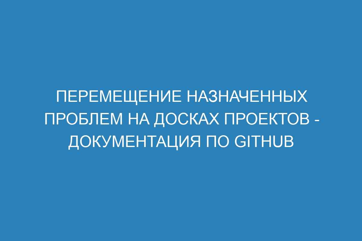 Перемещение назначенных проблем на досках проектов - Документация по GitHub