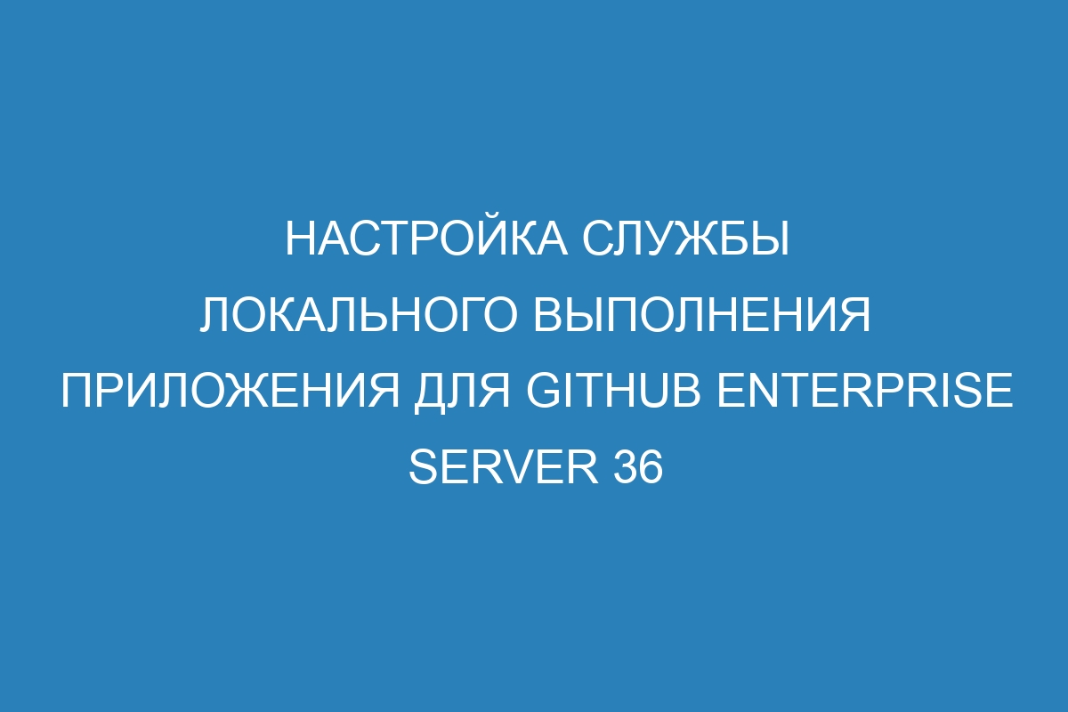 Настройка службы локального выполнения приложения для GitHub Enterprise Server 36