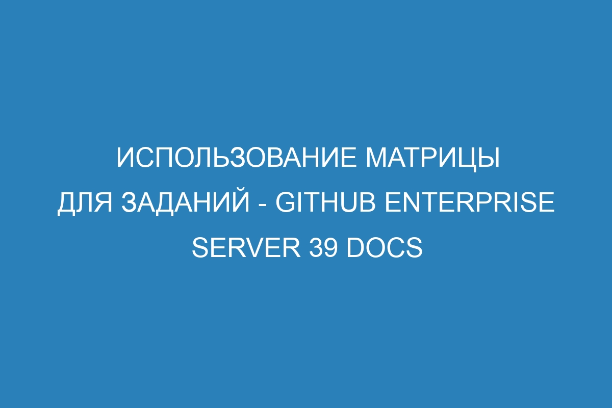 Использование матрицы для заданий - GitHub Enterprise Server 39 Docs
