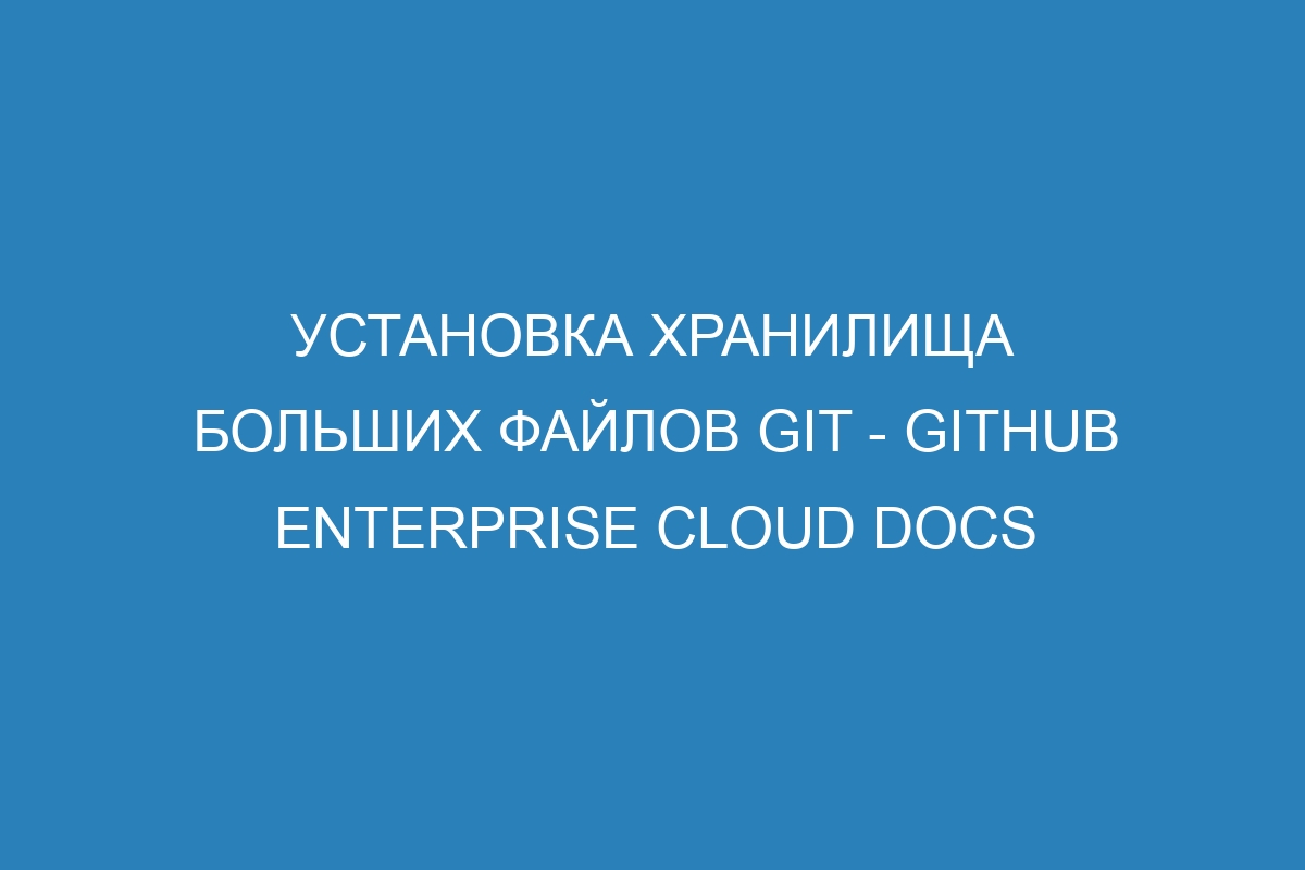 Установка хранилища больших файлов Git - GitHub Enterprise Cloud Docs