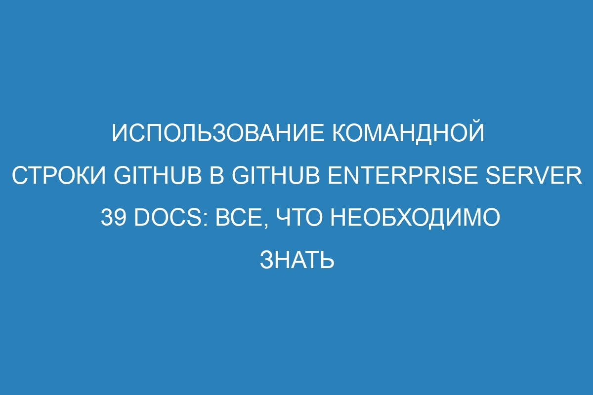 Использование командной строки GitHub в GitHub Enterprise Server 39 Docs: все, что необходимо знать