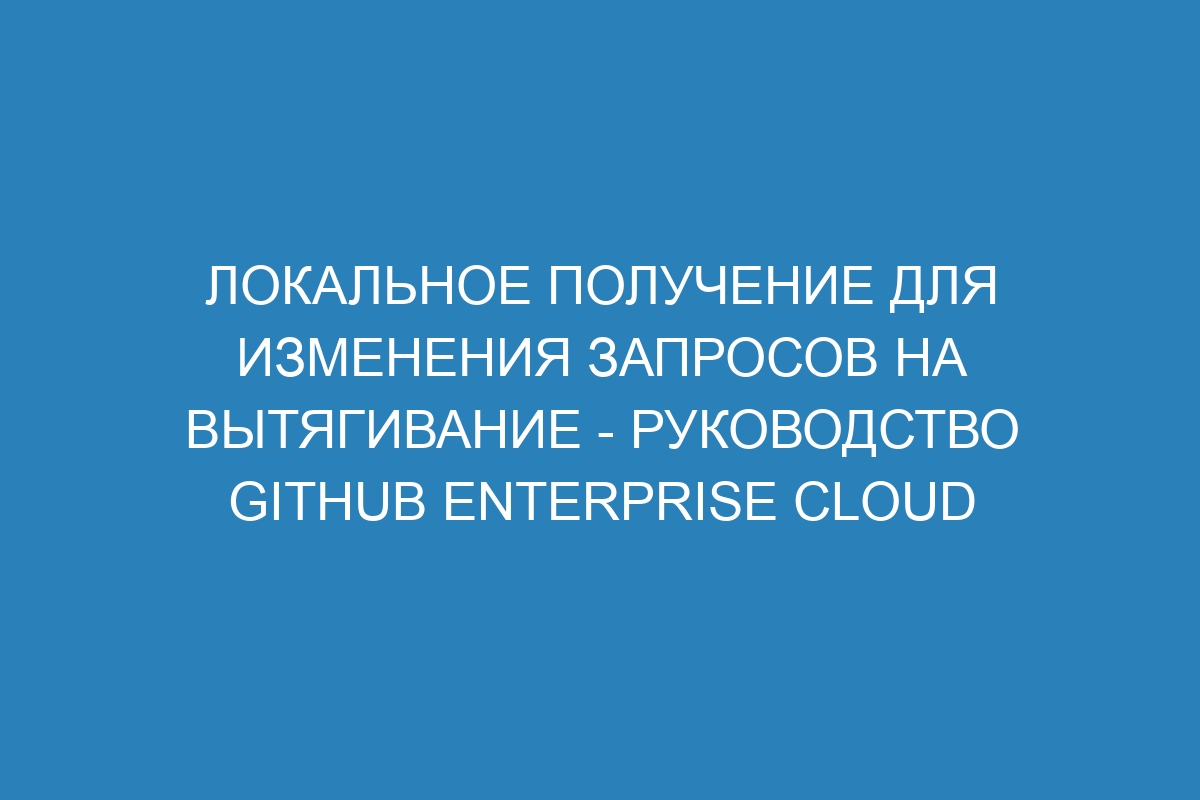 Локальное получение для изменения запросов на вытягивание - Руководство GitHub Enterprise Cloud