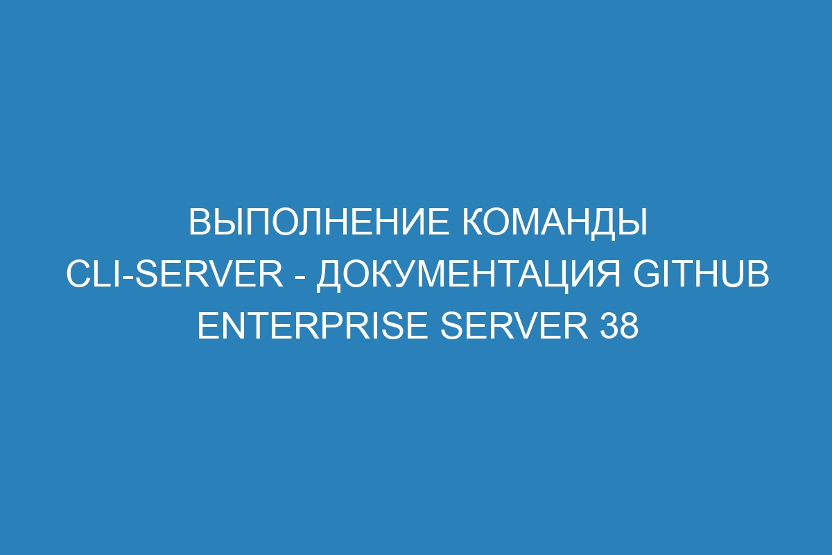 Выполнение команды cli-server - документация GitHub Enterprise Server 38