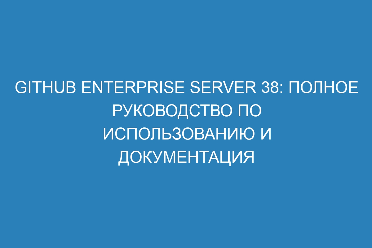 GitHub Enterprise Server 38: Полное руководство по использованию и документация