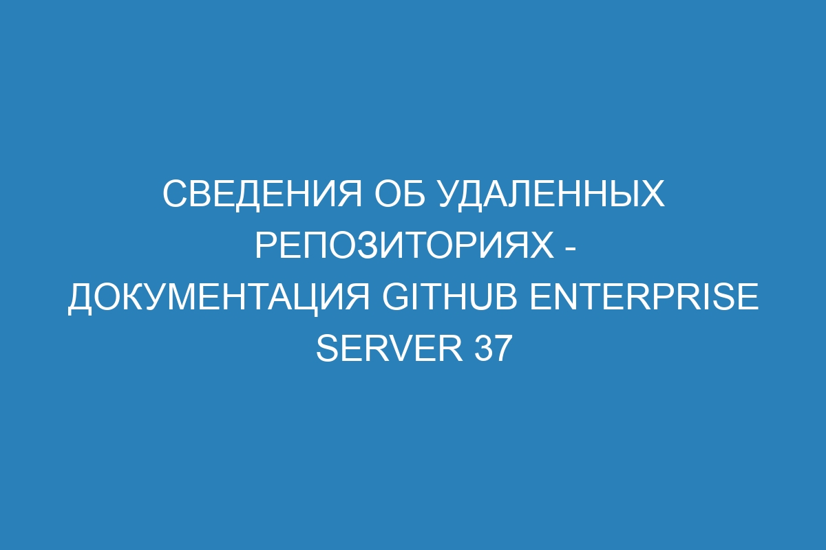 Сведения об удаленных репозиториях - документация GitHub Enterprise Server 37