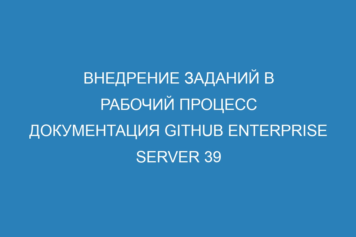 Внедрение заданий в рабочий процесс документация GitHub Enterprise Server 39