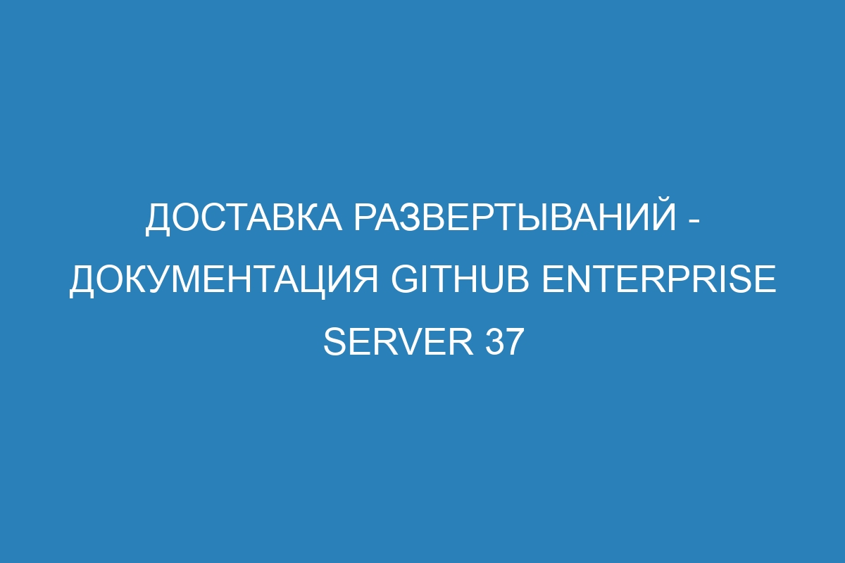 Доставка развертываний - документация GitHub Enterprise Server 37