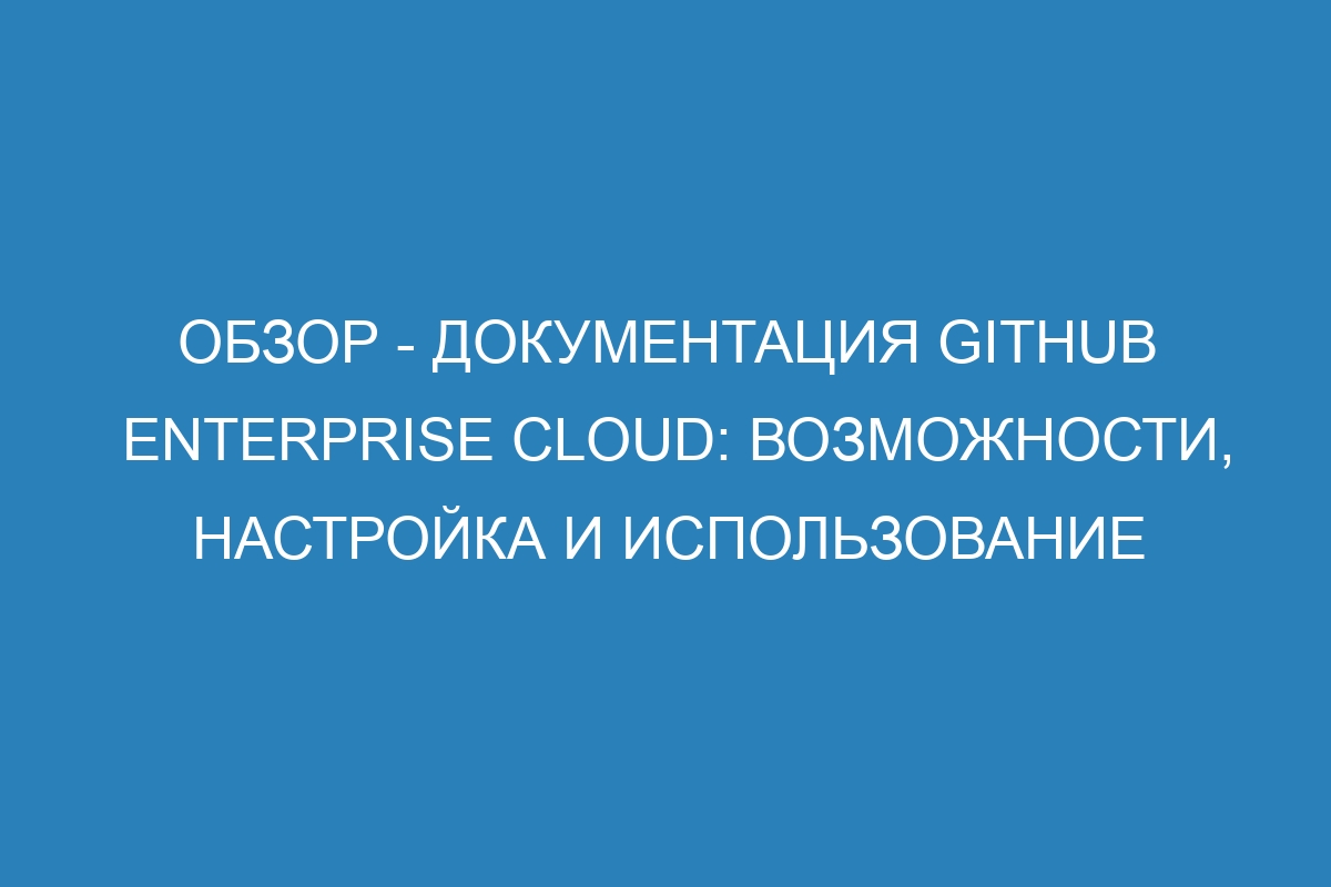 Обзор - Документация GitHub Enterprise Cloud: возможности, настройка и использование