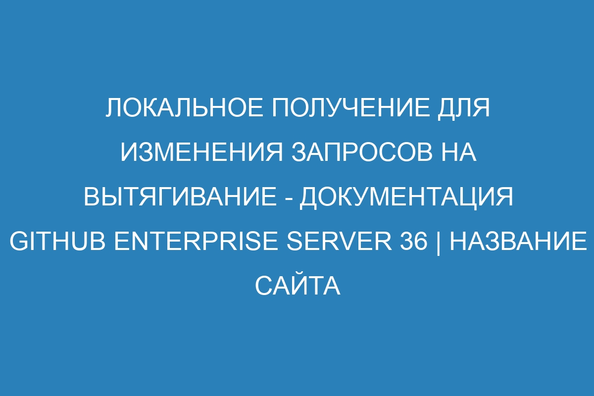 Локальное получение для изменения запросов на вытягивание - документация GitHub Enterprise Server 36 | Название сайта