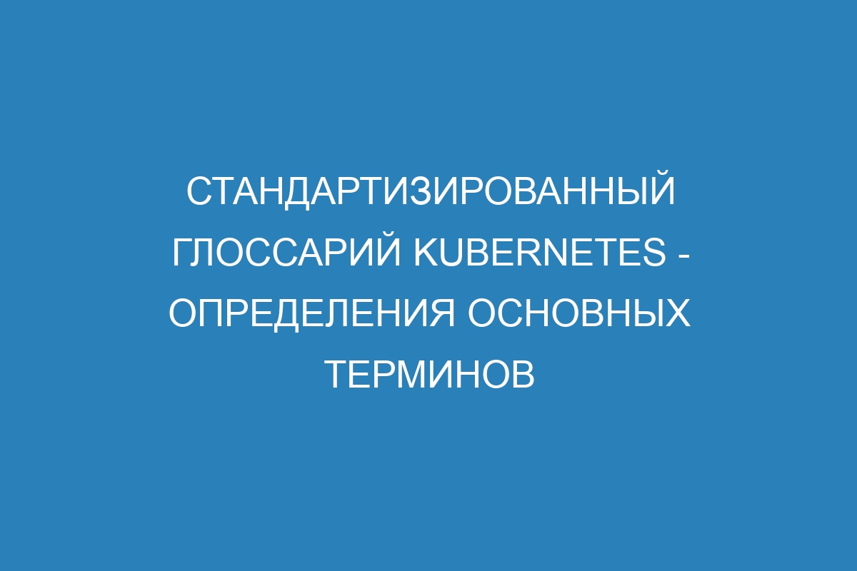 Стандартизированный глоссарий Kubernetes - определения основных терминов