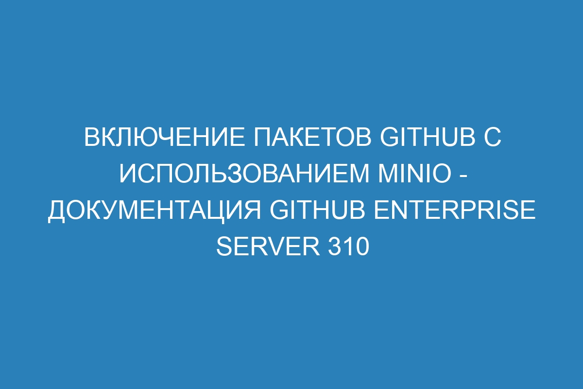 Включение пакетов GitHub с использованием MinIO - документация GitHub Enterprise Server 310
