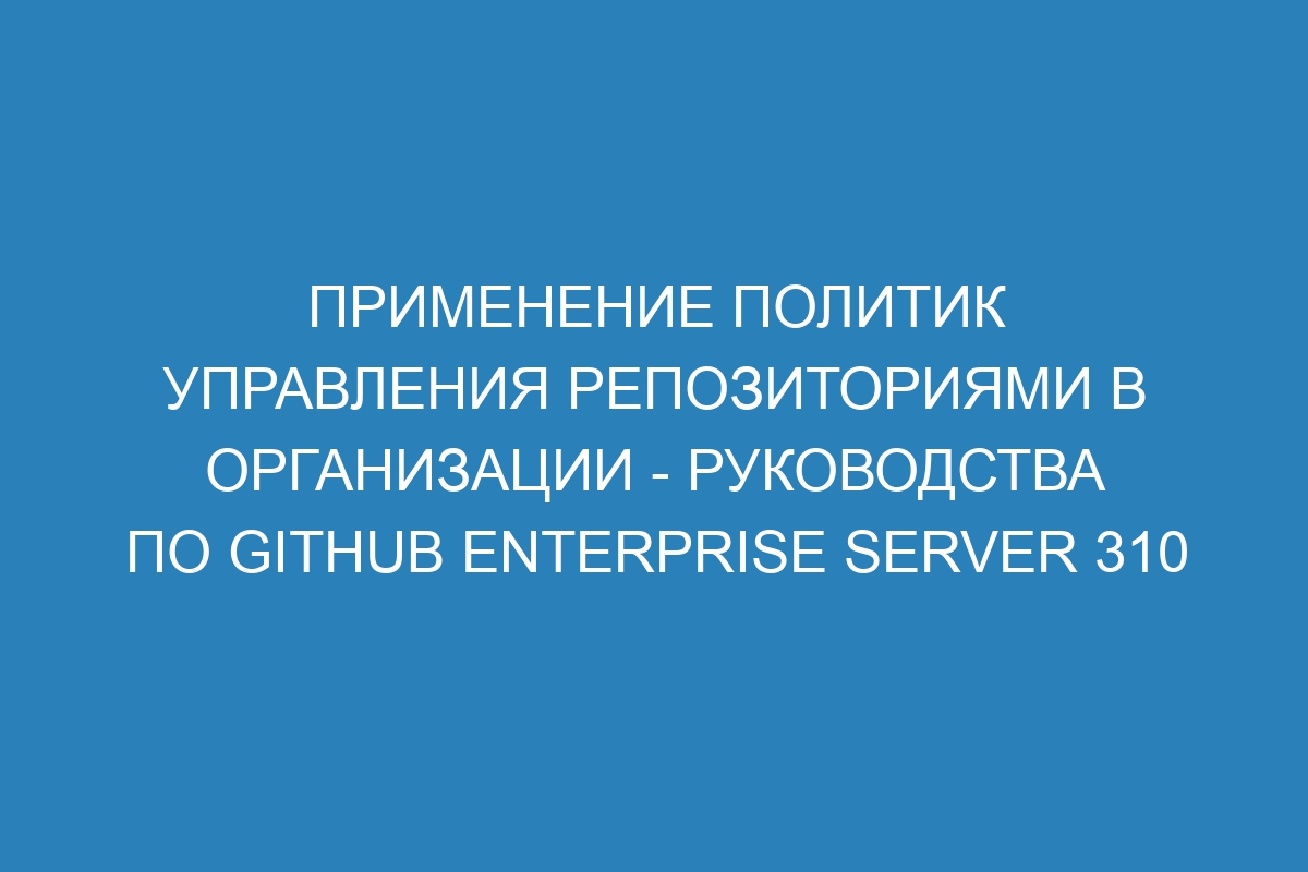 Применение политик управления репозиториями в организации - Руководства по GitHub Enterprise Server 310