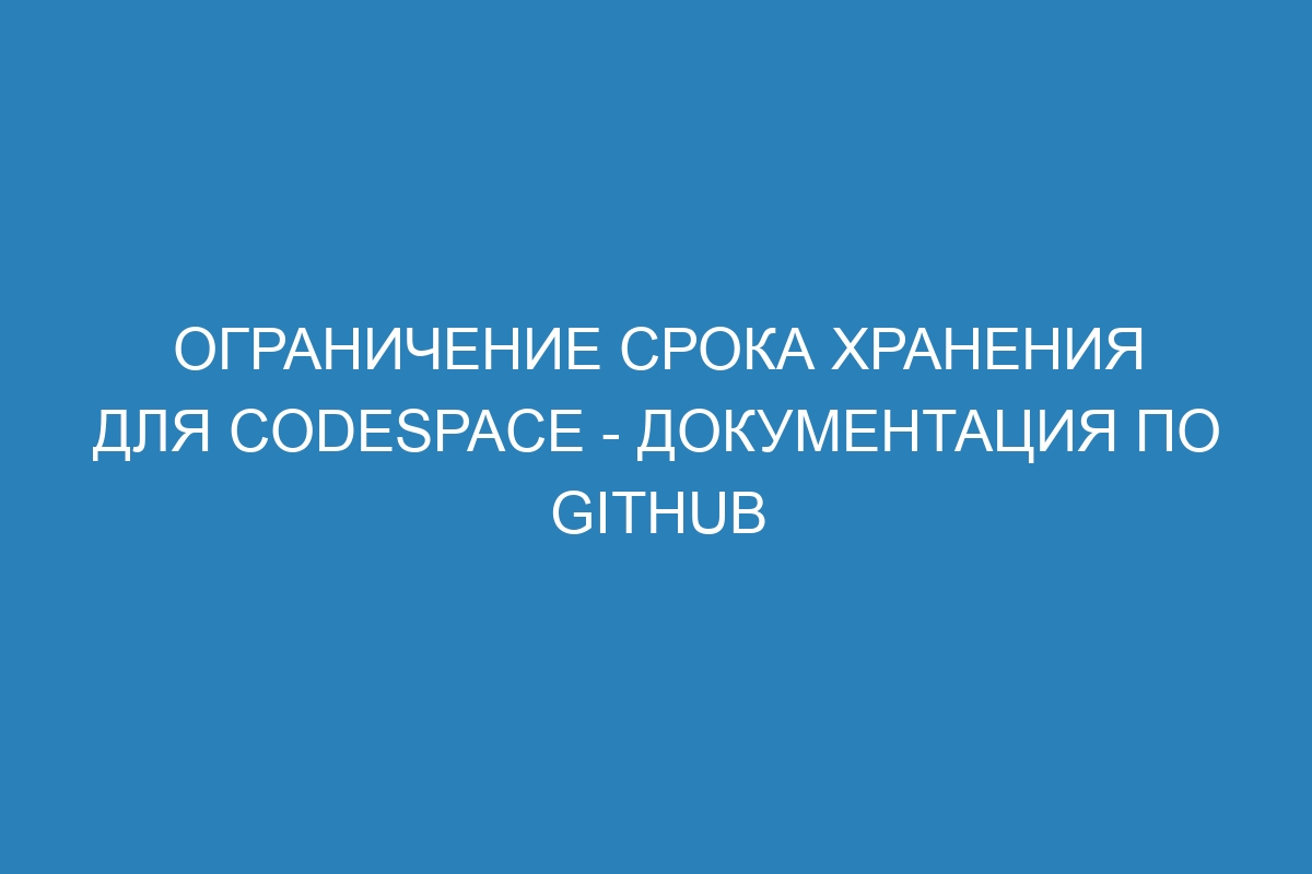 Ограничение срока хранения для codespace - Документация по GitHub