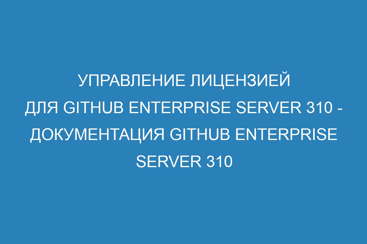 Управление лицензией для GitHub Enterprise Server 310 - Документация GitHub Enterprise Server 310