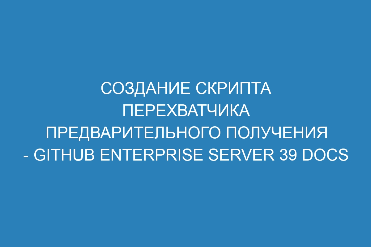 Создание скрипта перехватчика предварительного получения - GitHub Enterprise Server 39 Docs