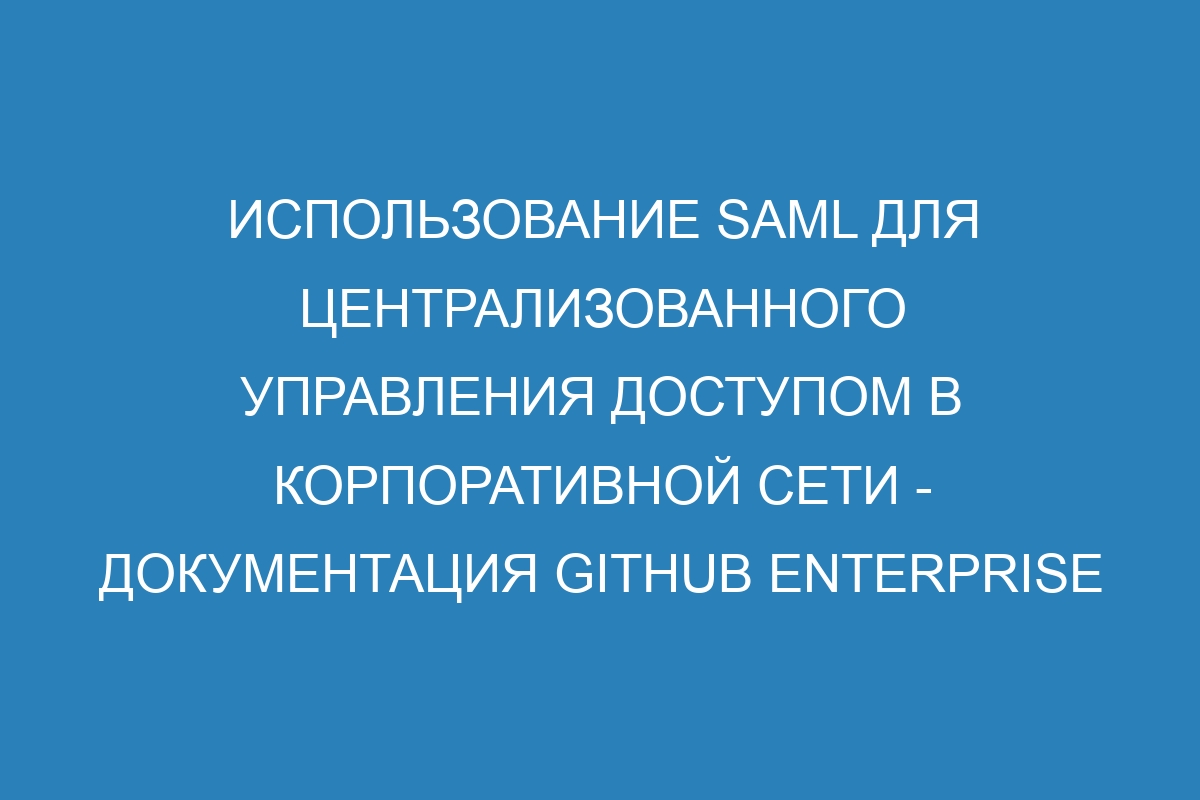 Использование SAML для централизованного управления доступом в корпоративной сети - Документация GitHub Enterprise Server 38