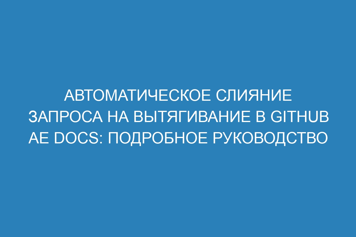 Автоматическое слияние запроса на вытягивание в GitHub AE Docs: подробное руководство