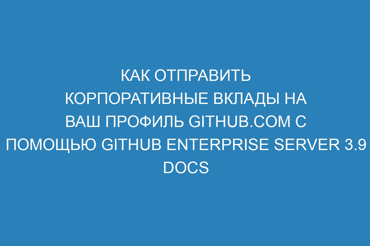 Как отправить корпоративные вклады на ваш профиль GitHub.com с помощью GitHub Enterprise Server 3.9 Docs