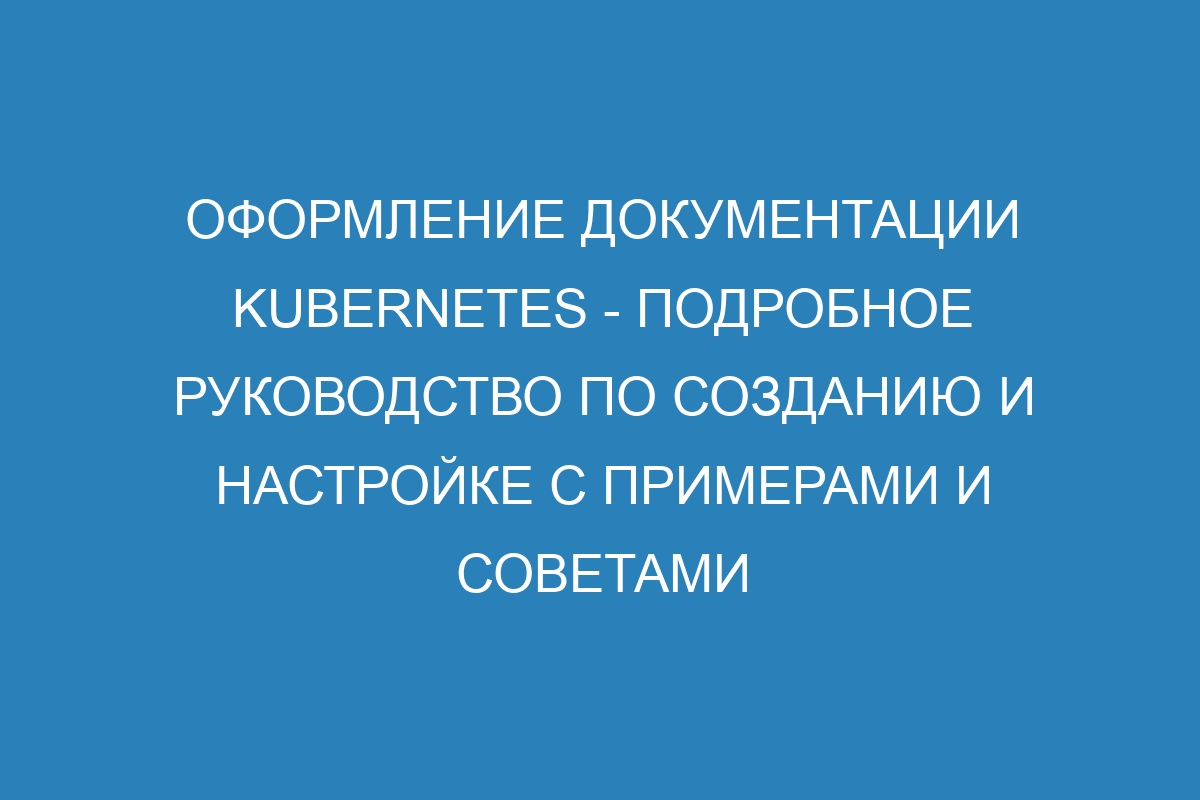 Оформление документации Kubernetes - подробное руководство по созданию и настройке с примерами и советами