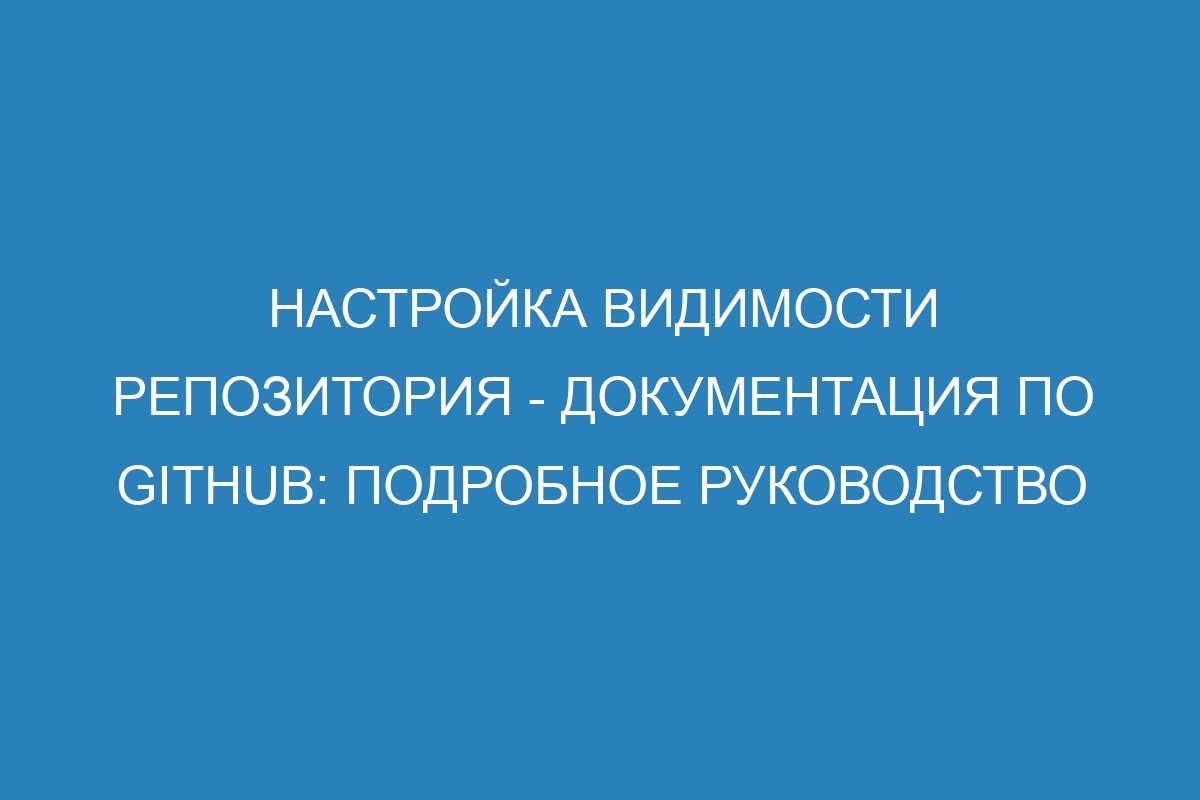 Настройка видимости репозитория - Документация по GitHub: подробное руководство