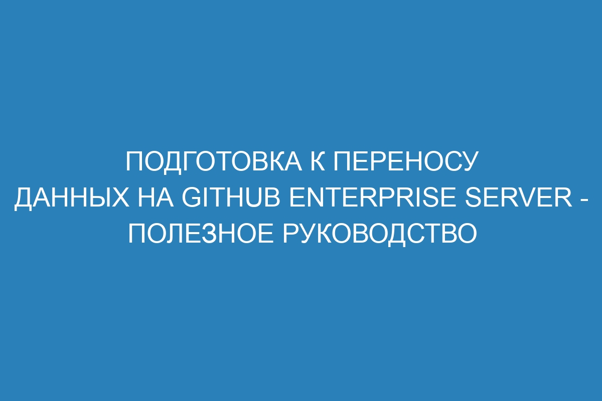 Подготовка к переносу данных на GitHub Enterprise Server - полезное руководство