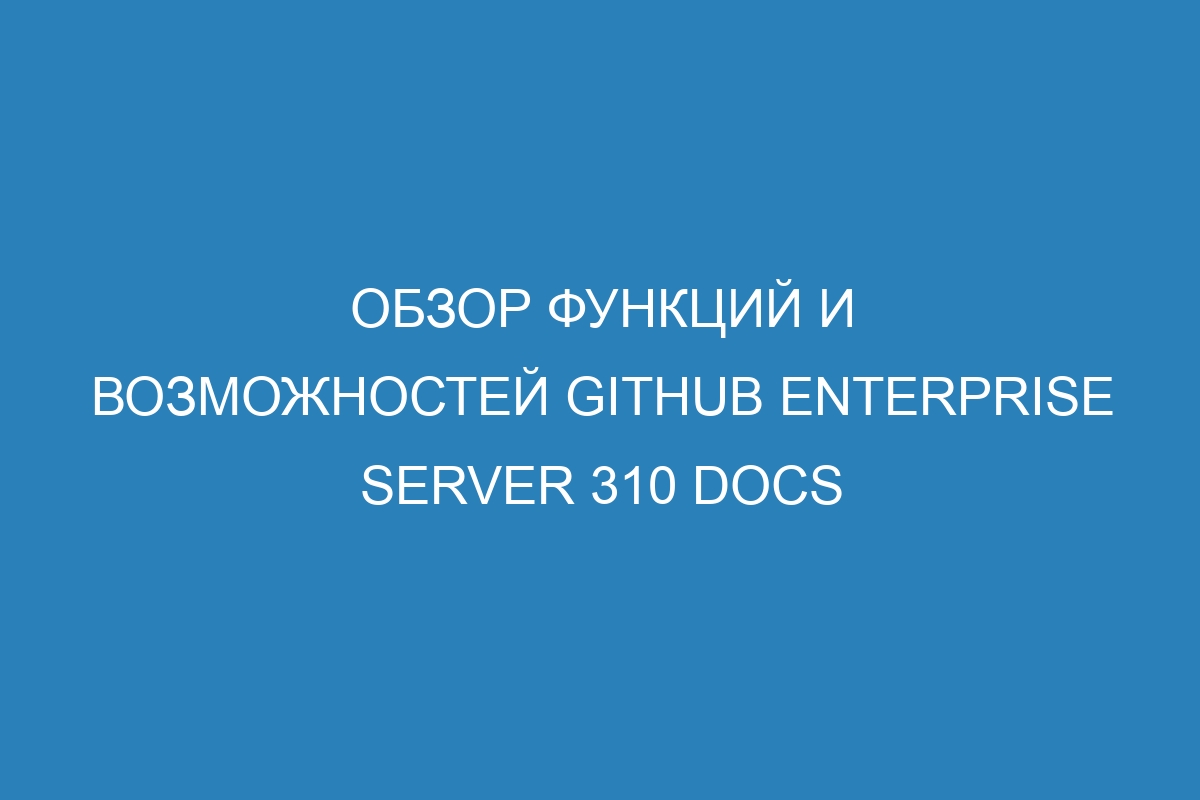 Обзор функций и возможностей GitHub Enterprise Server 310 Docs