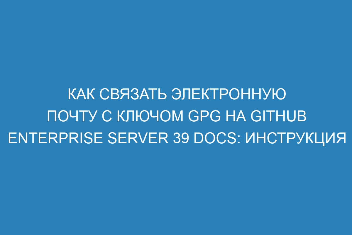 Как связать электронную почту с ключом GPG на GitHub Enterprise Server 39 Docs: инструкция