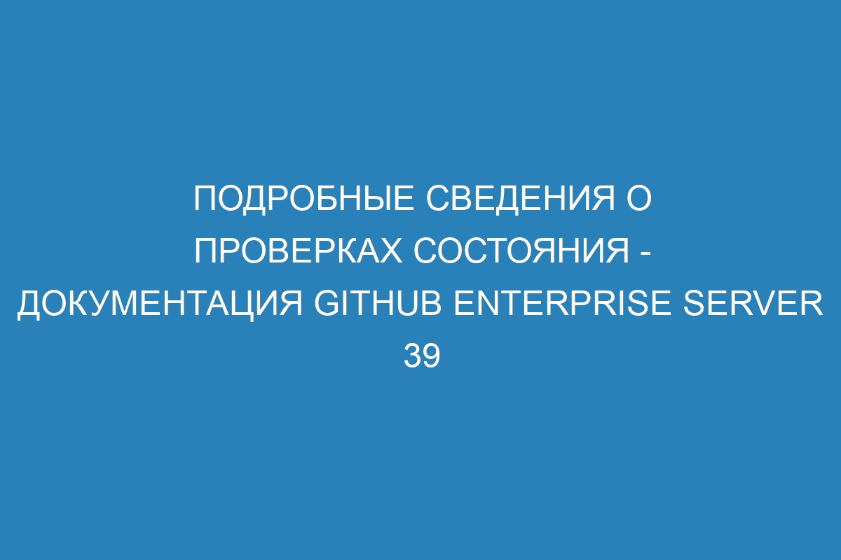 Подробные сведения о проверках состояния - документация GitHub Enterprise Server 39